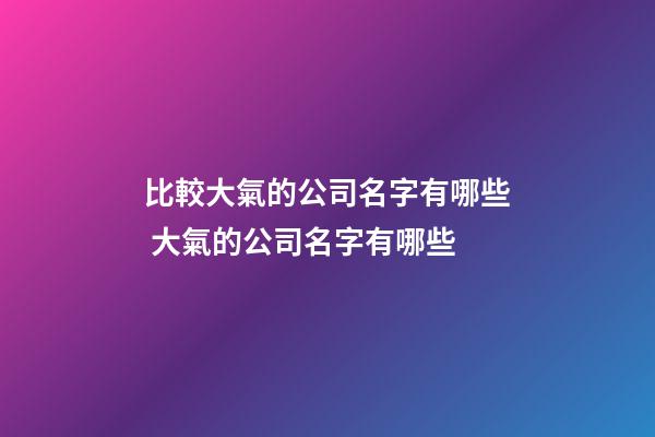 比較大氣的公司名字有哪些 大氣的公司名字有哪些-第1張-公司起名-玄機(jī)派